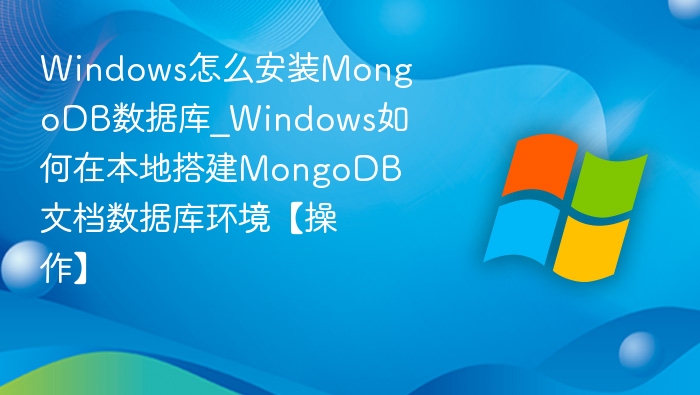 Windows怎么安装MongoDB数据库_Windows如何在本地搭建MongoDB文档数据库环境【操作】