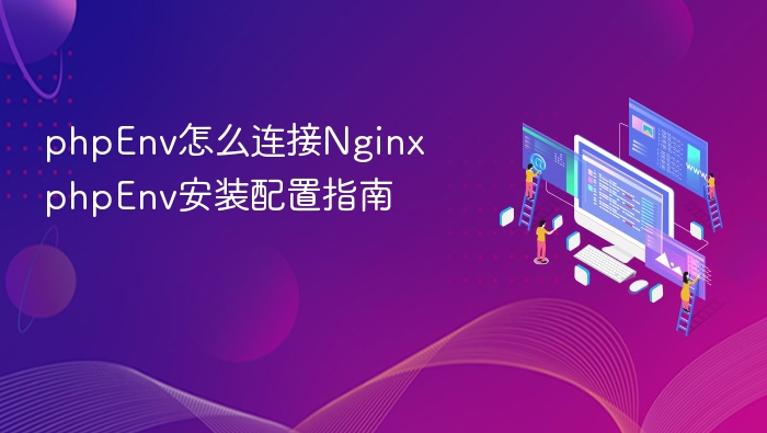 phpEnv怎么连接Nginx phpEnv安装配置指南