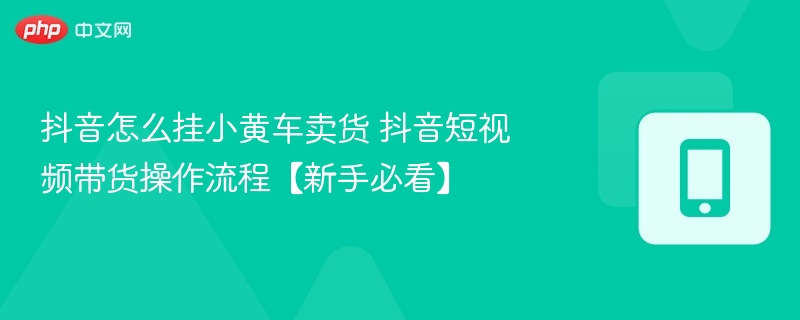 抖音怎么挂小黄车卖货 抖音短视频带货操作流程【新手必看】