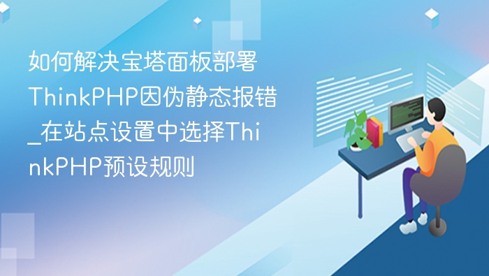 如何解决宝塔面板部署ThinkPHP因伪静态报错_在站点设置中选择ThinkPHP预设规则