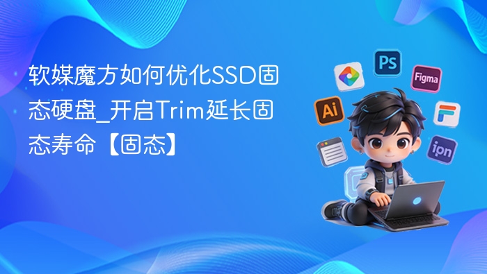 软媒魔方如何优化SSD固态硬盘_开启Trim延长固态寿命【固态】