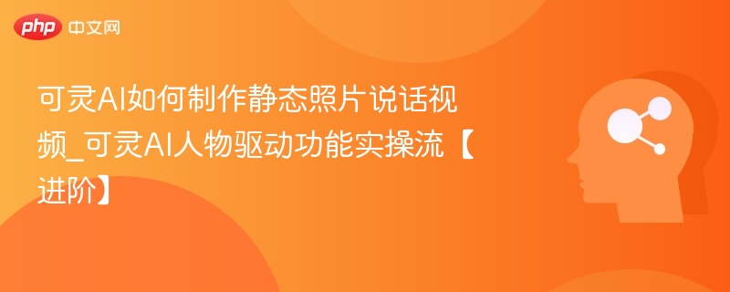 可灵AI如何制作静态照片说话视频_可灵AI人物驱动功能实操流【进阶】
