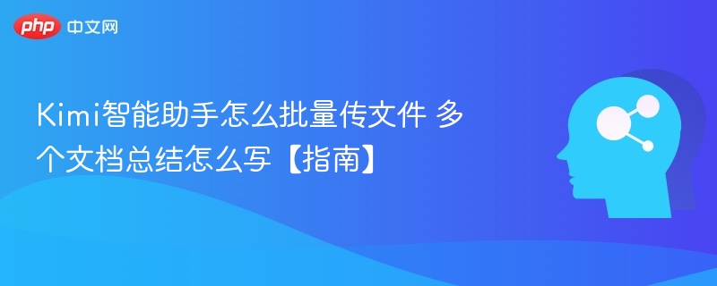 Kimi智能助手怎么批量传文件 多个文档总结怎么写【指南】