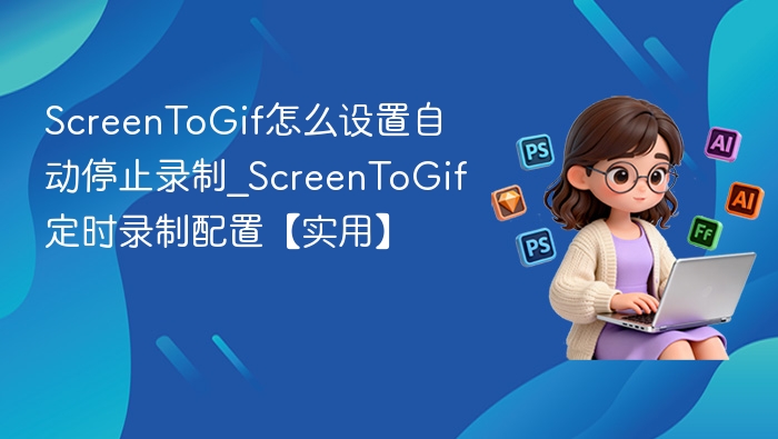 ScreenToGif怎么设置自动停止录制_ScreenToGif定时录制配置【实用】