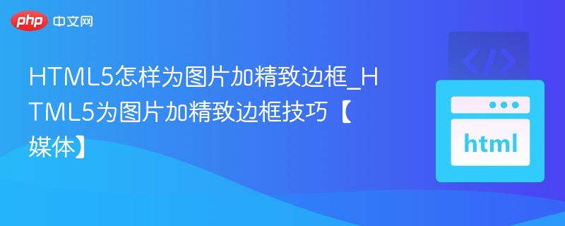 HTML5怎样为图片加精致边框_HTML5为图片加精致边框技巧【媒体】