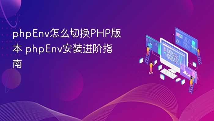 phpEnv怎么切换PHP版本 phpEnv安装进阶指南