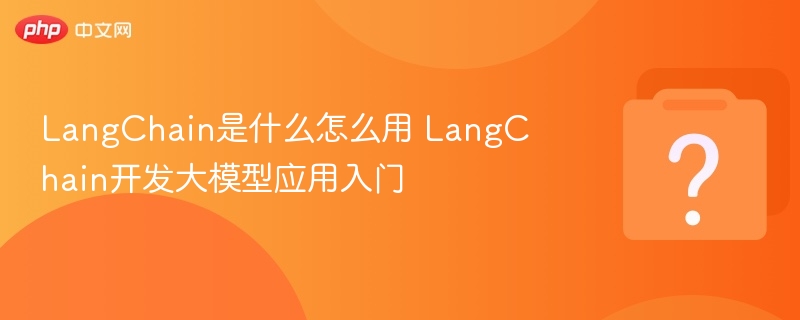 LangChain是什么怎么用 LangChain开发大模型应用入门