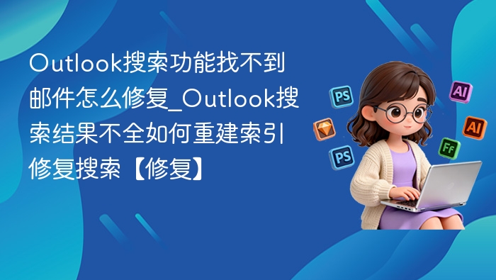 Outlook搜索功能找不到邮件怎么修复_Outlook搜索结果不全如何重建索引修复搜索【修复】
