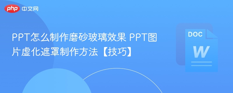 PPT怎么制作磨砂玻璃效果 PPT图片虚化遮罩制作方法【技巧】
