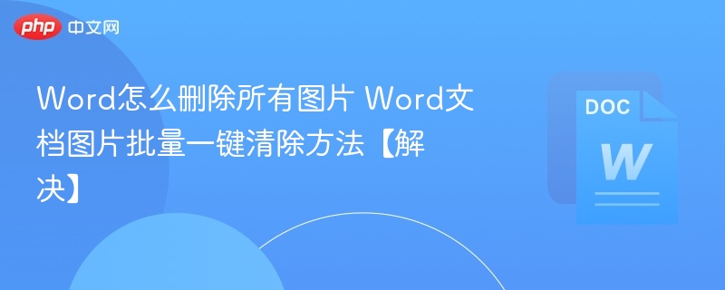 Word怎么删除所有图片 Word文档图片批量一键清除方法【解决】