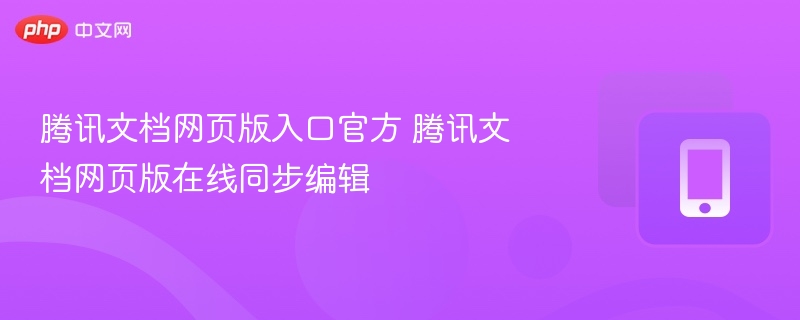 腾讯文档网页版入口官方 腾讯文档网页版在线同步编辑
