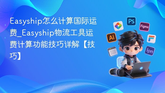 Easyship怎么计算国际运费_Easyship物流工具运费计算功能技巧详解【技巧】