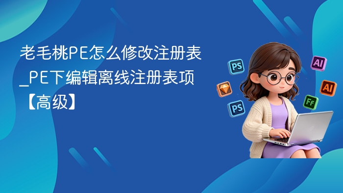 老毛桃PE怎么修改注册表_PE下编辑离线注册表项【高级】