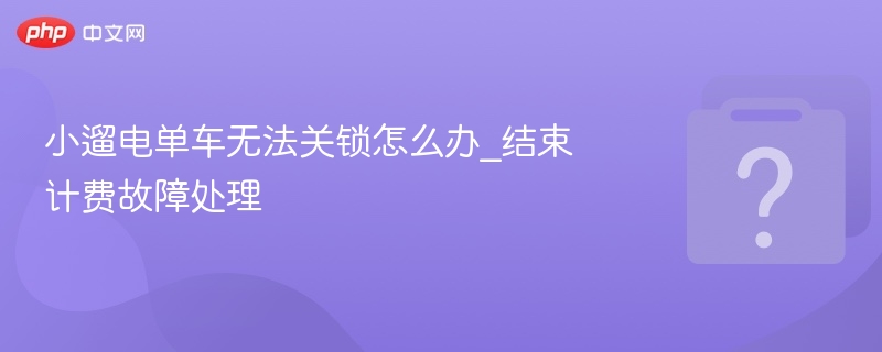小遛电单车无法关锁怎么办_结束计费故障处理