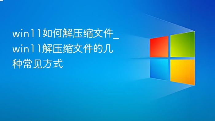 win11如何解压缩文件_win11解压缩文件的几种常见方式