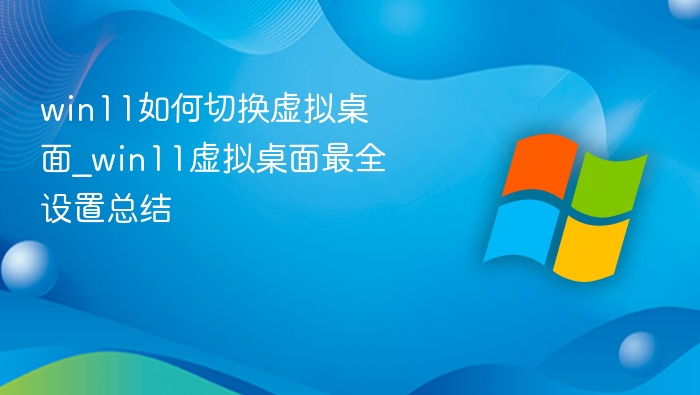 win11如何切换虚拟桌面_win11虚拟桌面最全设置总结
