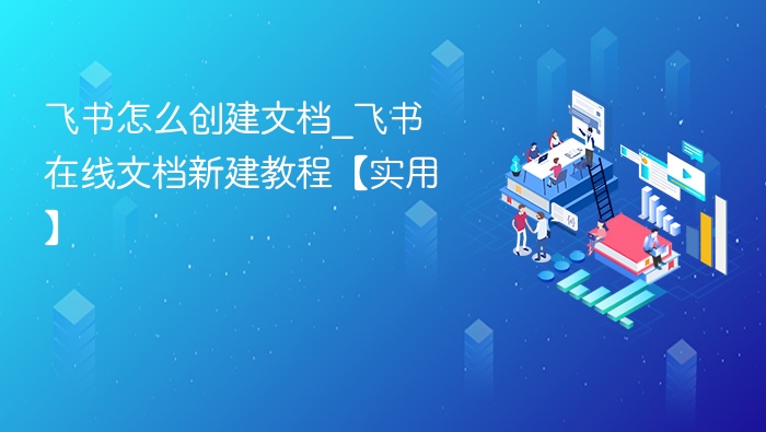 飞书怎么创建文档_飞书在线文档新建教程【实用】