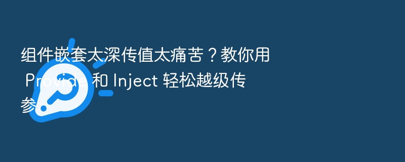 组件嵌套太深传值太痛苦？教你用 Provide 和 Inject 轻松越级传参