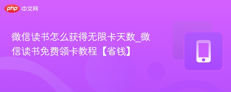 微信读书怎么获得无限卡天数_微信读书免费领卡教程【省钱】