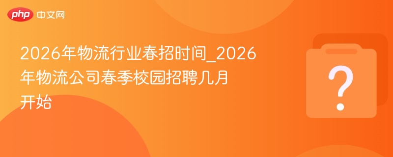 2026年物流行业春招时间_2026年物流公司春季校园招聘几月开始