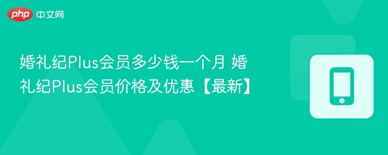 婚礼纪Plus会员多少钱一个月 婚礼纪Plus会员价格及优惠【最新】
