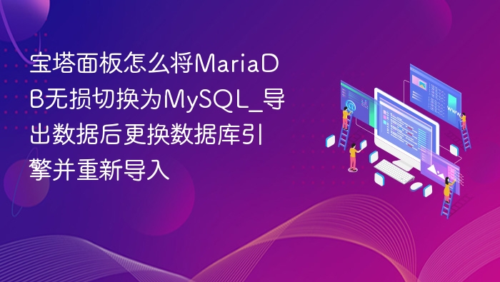 宝塔面板怎么将MariaDB无损切换为MySQL_导出数据后更换数据库引擎并重新导入