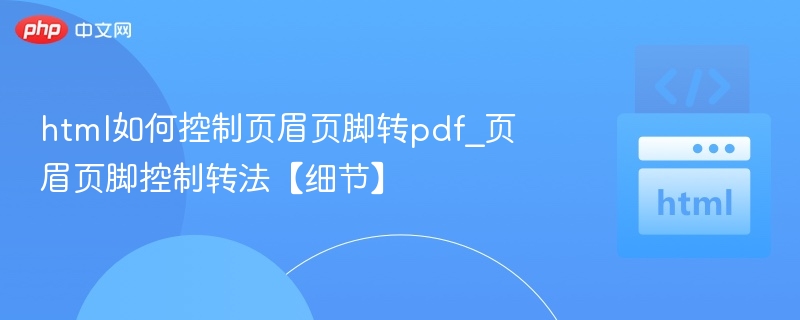 html如何控制页眉页脚转pdf_页眉页脚控制转法【细节】