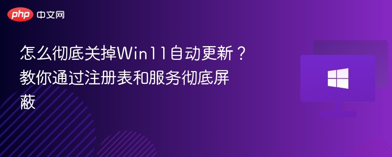 怎么彻底关掉Win11自动更新？教你通过注册表和服务彻底屏蔽