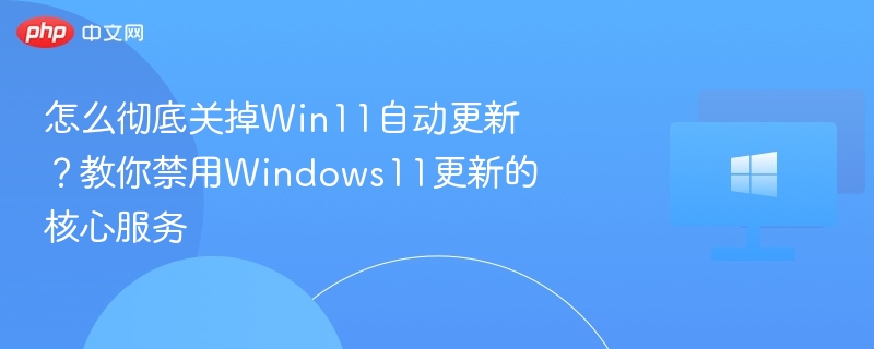 怎么彻底关掉Win11自动更新？教你禁用Windows11更新的核心服务