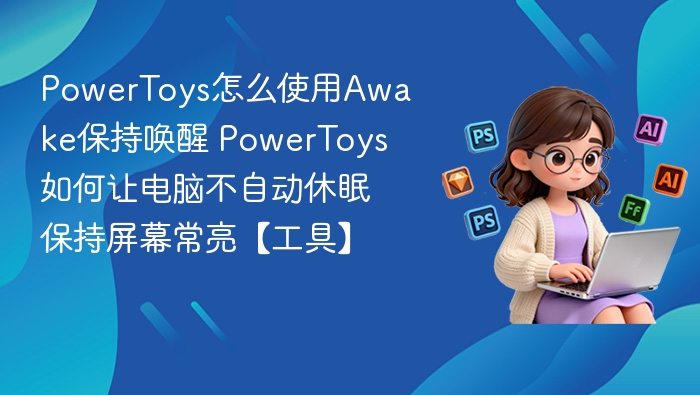 PowerToys怎么使用Awake保持唤醒 PowerToys如何让电脑不自动休眠保持屏幕常亮【工具】