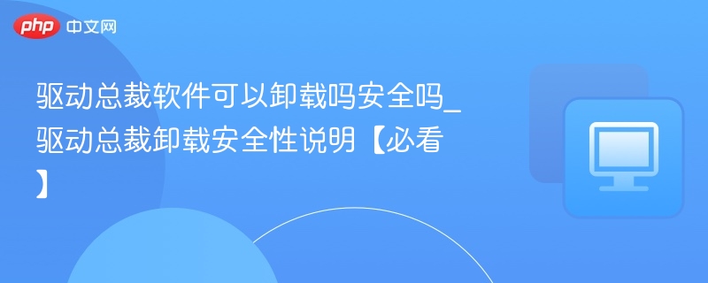 驱动总裁软件可以卸载吗安全吗_驱动总裁卸载安全性说明【必看】