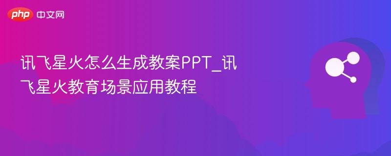 讯飞星火怎么生成教案PPT_讯飞星火教育场景应用教程