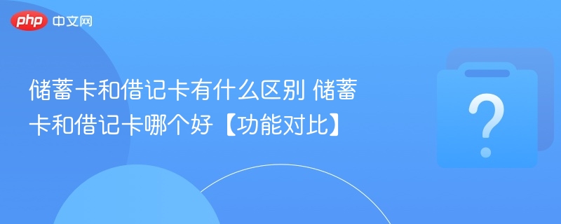 储蓄卡和借记卡有什么区别 储蓄卡和借记卡哪个好【功能对比】