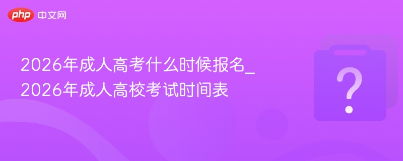 2026年成人高考什么时候报名_2026年成人高校考试时间表