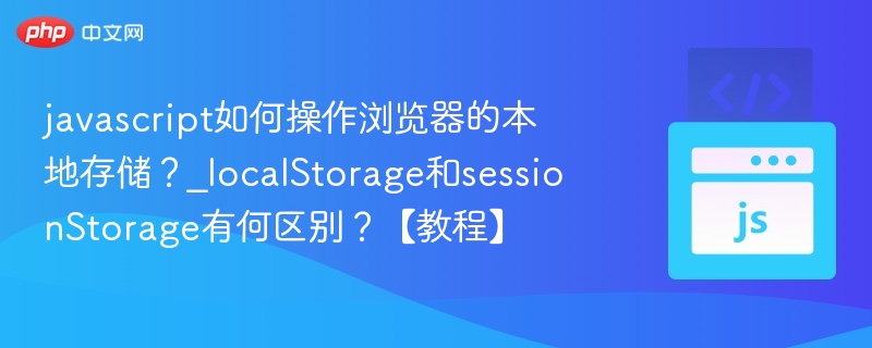 javascript如何操作浏览器的本地存储？_localStorage和sessionStorage有何区别？【教程】