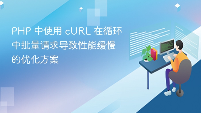 PHP 中使用 cURL 在循环中批量请求导致性能缓慢的优化方案
