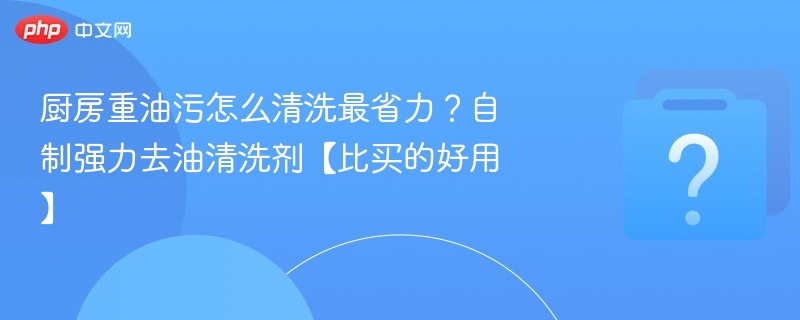 厨房重油污怎么清洗最省力？自制强力去油清洗剂【比买的好用】