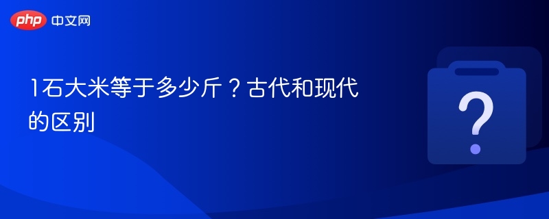 1石大米等于多少斤？古代和现代的区别