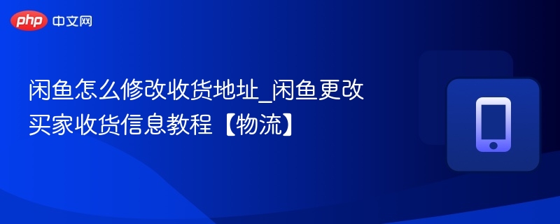 闲鱼怎么修改收货地址_闲鱼更改买家收货信息教程【物流】