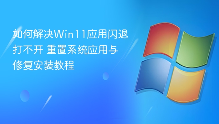 如何解决Win11应用闪退打不开 重置系统应用与修复安装教程