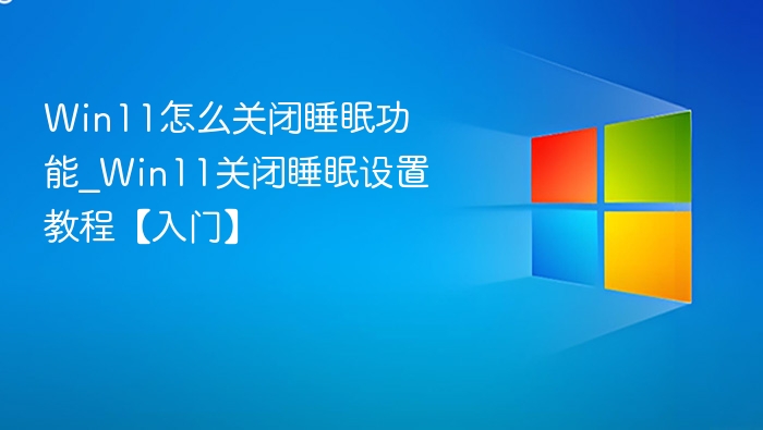 Win11怎么关闭睡眠功能_Win11关闭睡眠设置教程【入门】