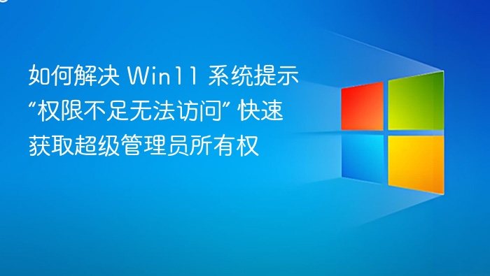 如何解决 Win11 系统提示“权限不足无法访问” 快速获取超级管理员所有权