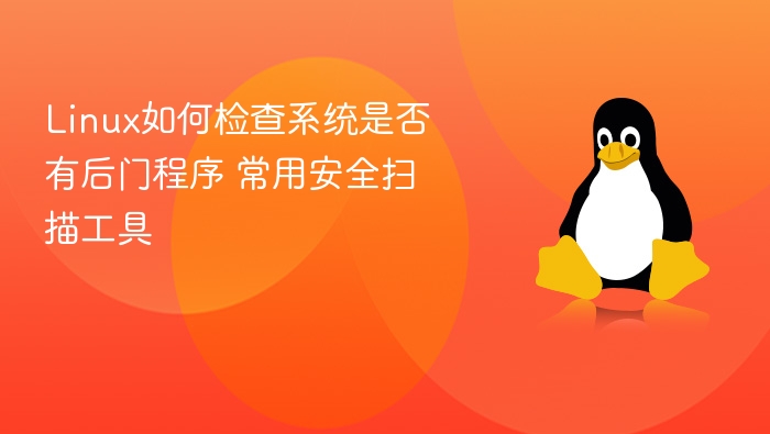 Linux如何检查系统是否有后门程序 常用安全扫描工具