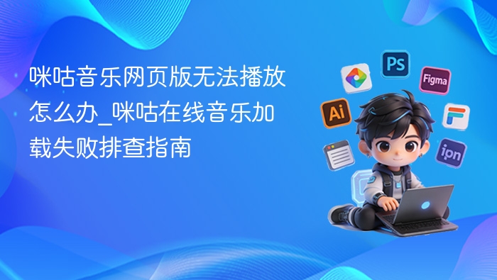咪咕音乐网页版无法播放怎么办_咪咕在线音乐加载失败排查指南