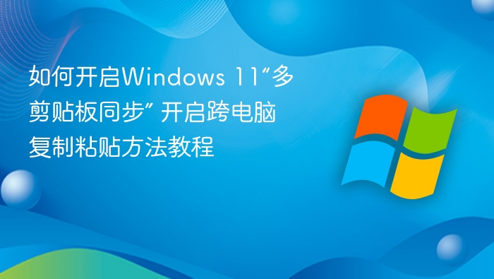 如何开启Windows 11“多剪贴板同步” 开启跨电脑复制粘贴方法教程