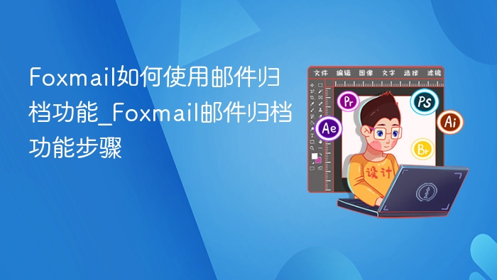 Foxmail如何使用邮件归档功能_Foxmail邮件归档功能步骤