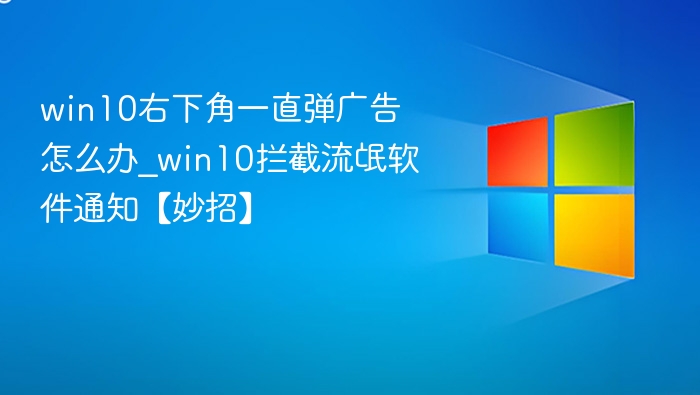 win10右下角一直弹广告怎么办_win10拦截流氓软件通知【妙招】