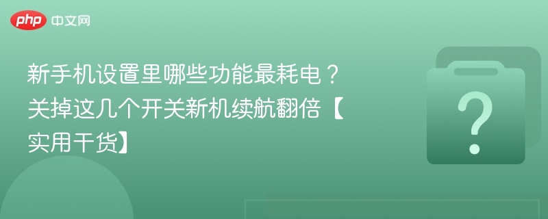 新手机设置里哪些功能最耗电？关掉这几个开关新机续航翻倍【实用干货】