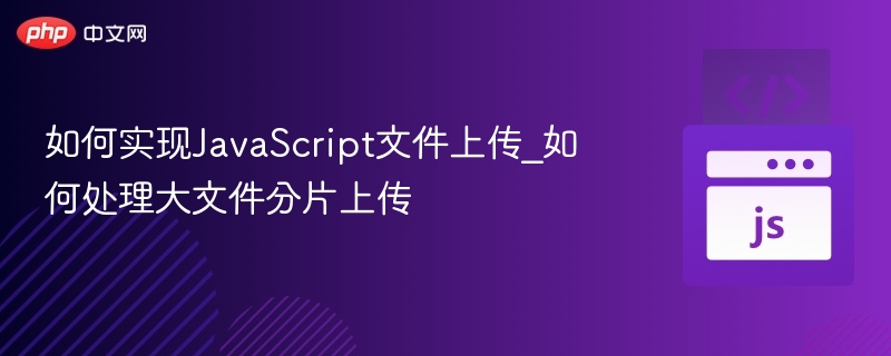 如何实现JavaScript文件上传_如何处理大文件分片上传