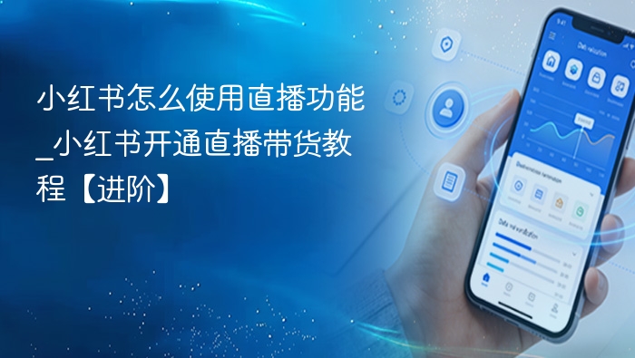 小红书怎么使用直播功能_小红书开通直播带货教程【进阶】